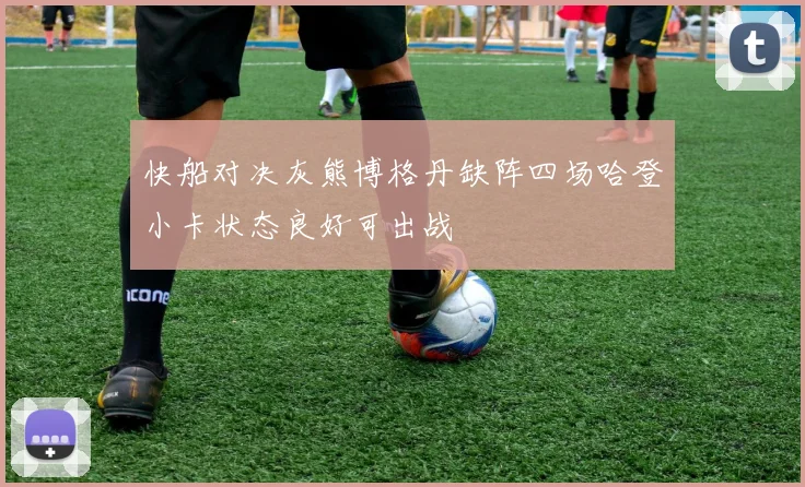 快船对决灰熊博格丹缺阵四场哈登小卡状态良好可出战