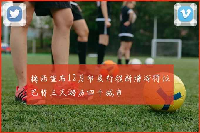 梅西宣布12月印度行程新增海得拉巴将三天游历四个城市