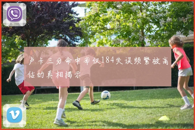 卢卡三分命中率仅184失误频繁被高估的真相揭示