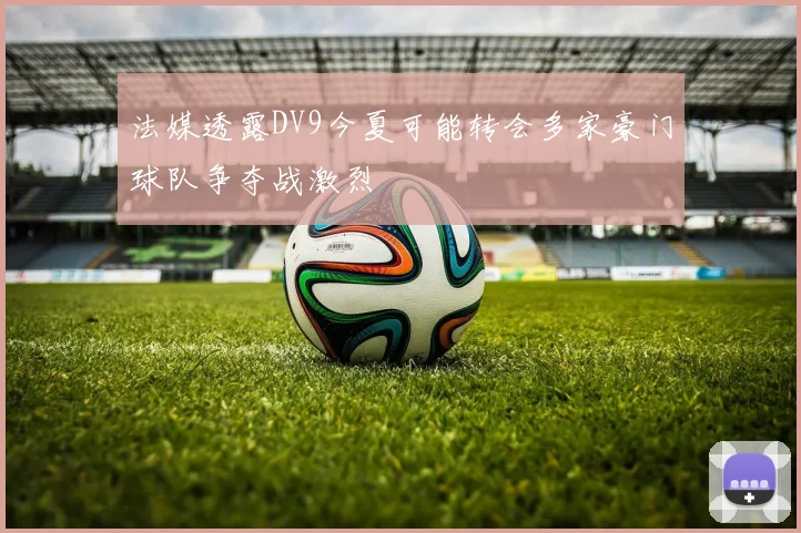法媒透露DV9今夏可能转会多家豪门球队争夺战激烈