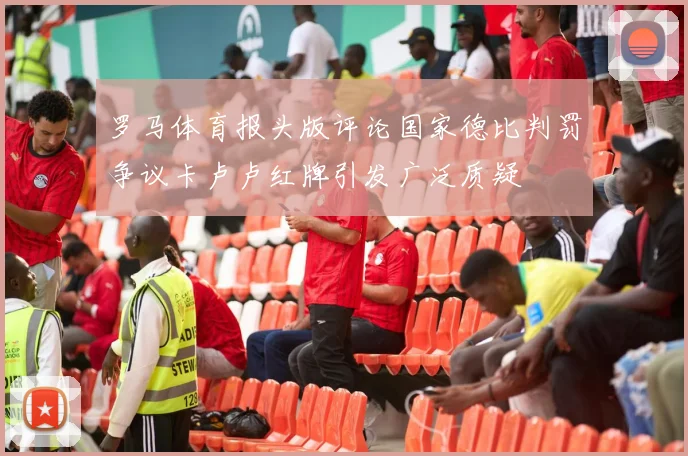 罗马体育报头版评论国家德比判罚争议卡卢卢红牌引发广泛质疑