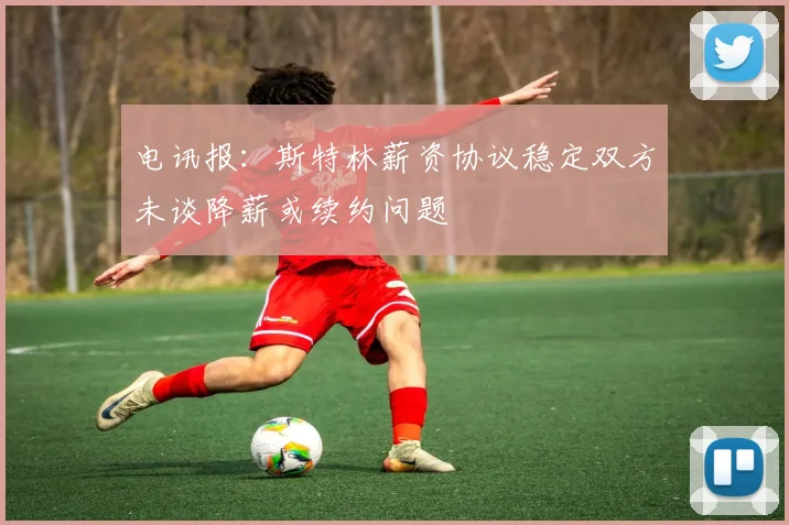 电讯报：斯特林薪资协议稳定双方未谈降薪或续约问题